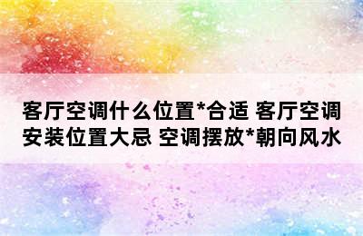 客厅空调什么位置*合适 客厅空调安装位置大忌 空调摆放*朝向风水